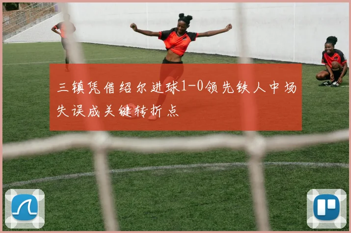 三镇凭借绍尔进球1-0领先铁人中场失误成关键转折点