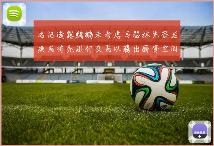 名记透露鹈鹕未考虑马瑟林先签后换或将先进行交易以腾出薪资空间