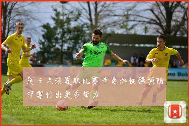 阿卡夫谈夏联比赛节奏加快强调防守需付出更多努力