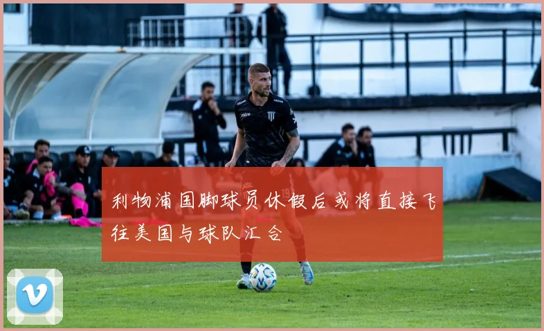 利物浦国脚球员休假后或将直接飞往美国与球队汇合