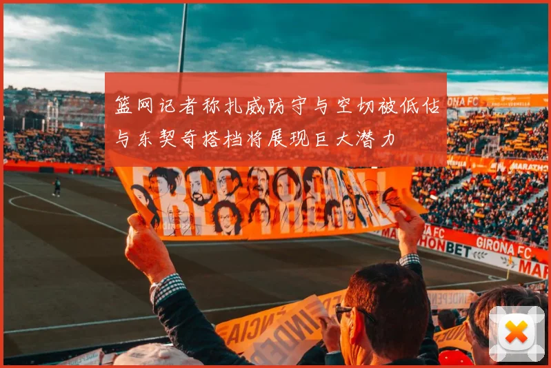 篮网记者称扎威防守与空切被低估与东契奇搭档将展现巨大潜力