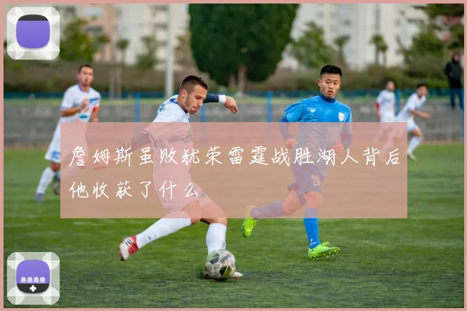 詹姆斯虽败犹荣雷霆战胜湖人背后他收获了什么