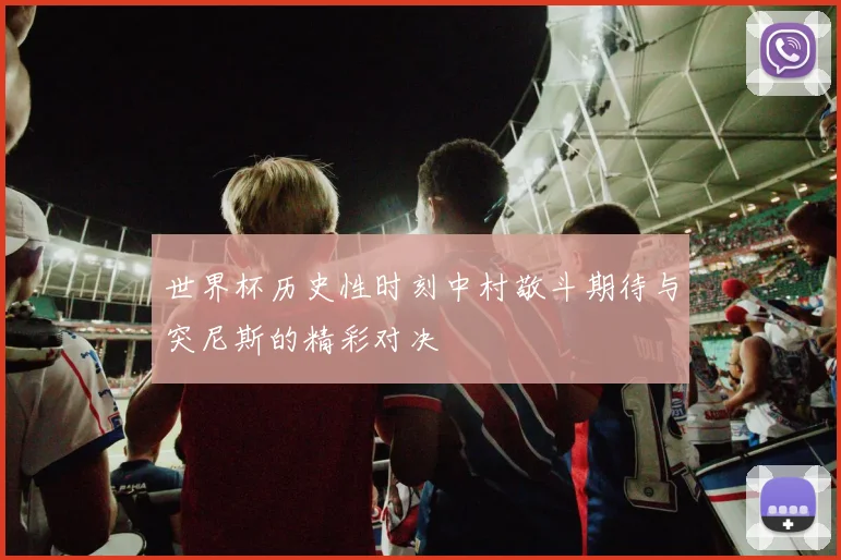 世界杯历史性时刻中村敬斗期待与突尼斯的精彩对决