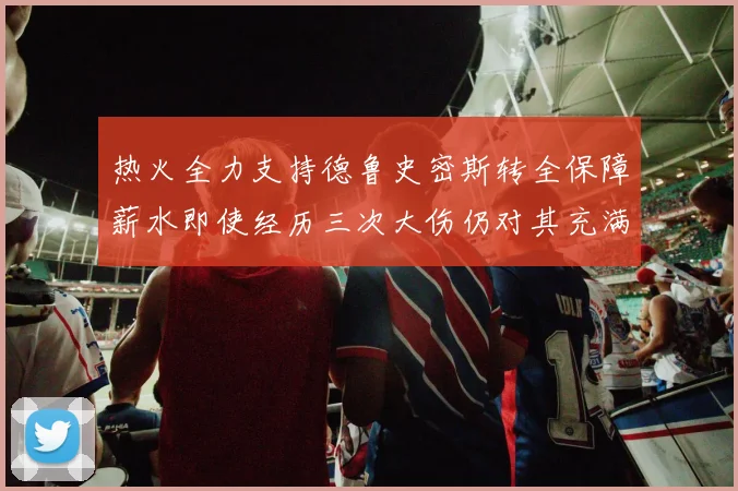 热火全力支持德鲁史密斯转全保障薪水即使经历三次大伤仍对其充满信心