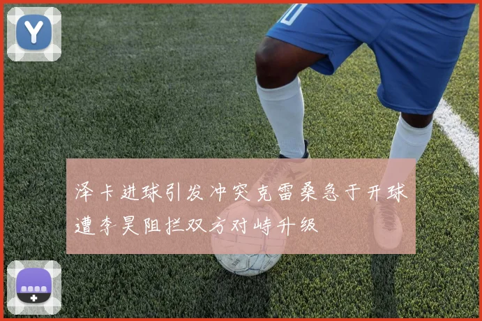 泽卡进球引发冲突克雷桑急于开球遭李昊阻拦双方对峙升级