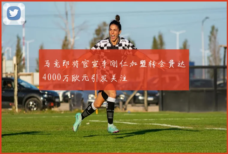 马竞即将官宣李刚仁加盟转会费达4000万欧元引发关注