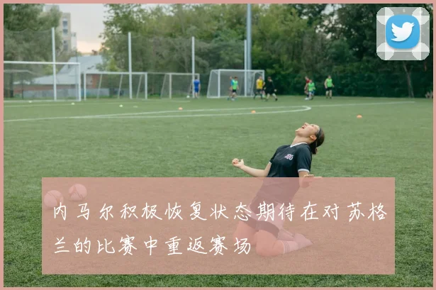 内马尔积极恢复状态期待在对苏格兰的比赛中重返赛场