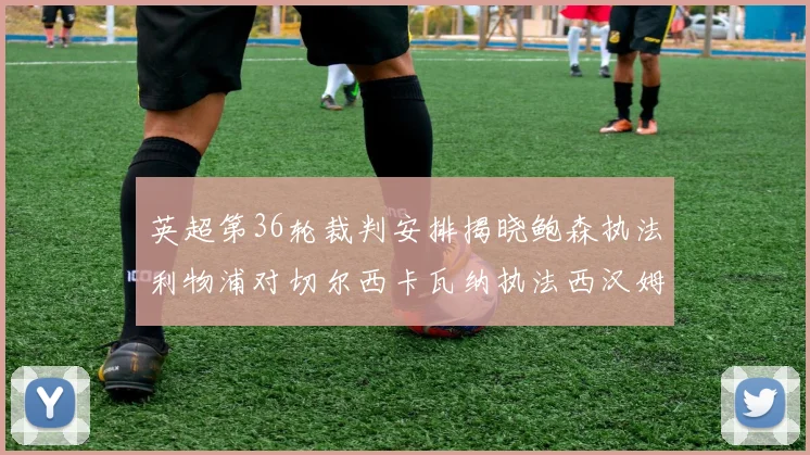 英超第36轮裁判安排揭晓鲍森执法利物浦对切尔西卡瓦纳执法西汉姆对阿森纳