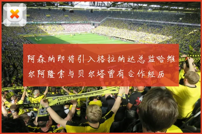 阿森纳即将引入格拉纳达总监哈维尔阿隆索与贝尔塔曾有合作经历
