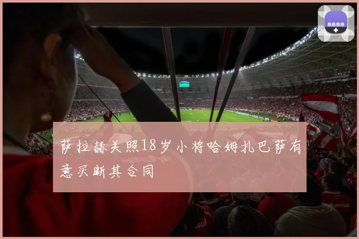 萨拉赫关照18岁小将哈姆扎巴萨有意买断其合同