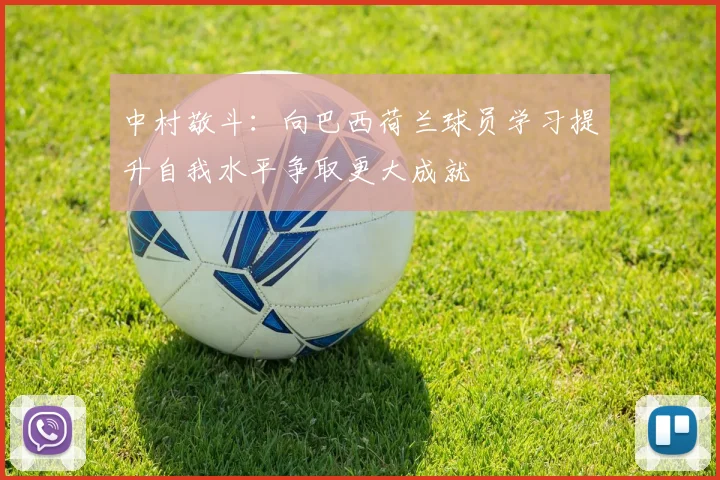 中村敬斗：向巴西荷兰球员学习提升自我水平争取更大成就