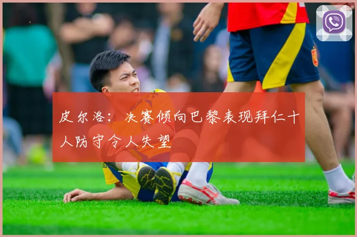 皮尔洛：决赛倾向巴黎表现拜仁十人防守令人失望