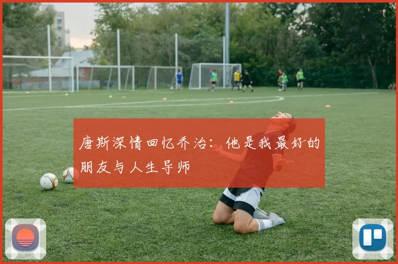 唐斯深情回忆乔治：他是我最好的朋友与人生导师