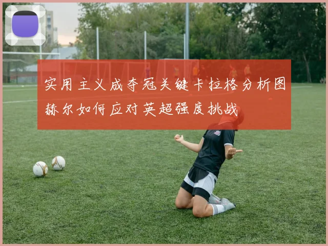 实用主义成夺冠关键卡拉格分析图赫尔如何应对英超强度挑战
