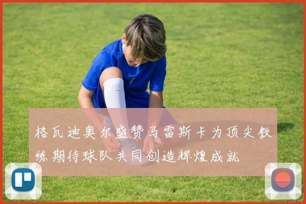 格瓦迪奥尔盛赞马雷斯卡为顶尖教练期待球队共同创造辉煌成就