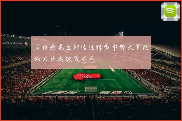 马伦感恩主帅信任转型中锋大罗的伟大让我敬畏不已