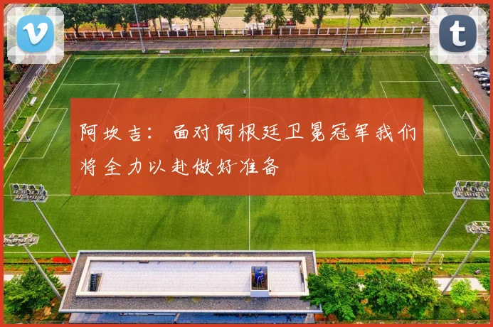 阿坎吉：面对阿根廷卫冕冠军我们将全力以赴做好准备