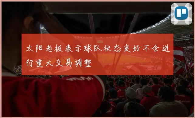 太阳老板表示球队状态良好不会进行重大交易调整