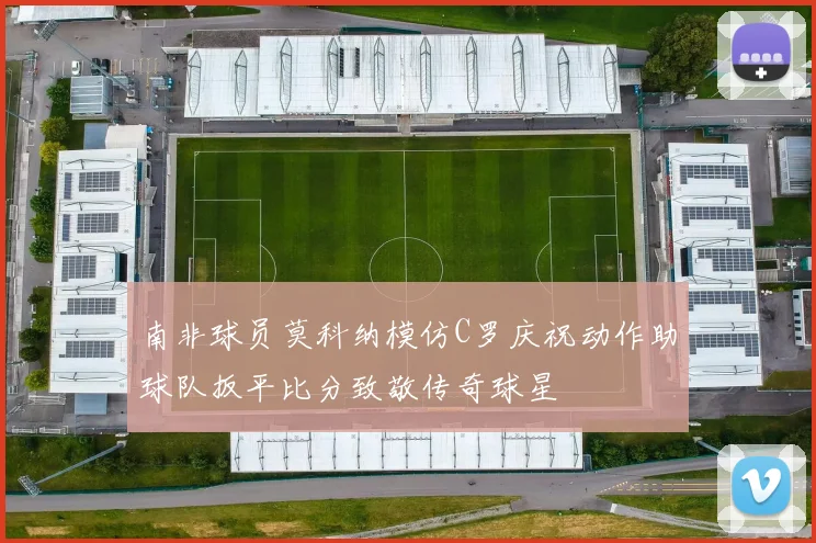 南非球员莫科纳模仿C罗庆祝动作助球队扳平比分致敬传奇球星