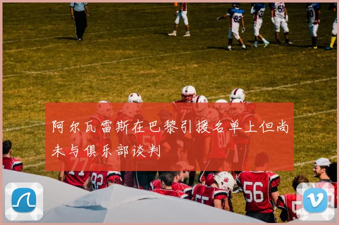 阿尔瓦雷斯在巴黎引援名单上但尚未与俱乐部谈判