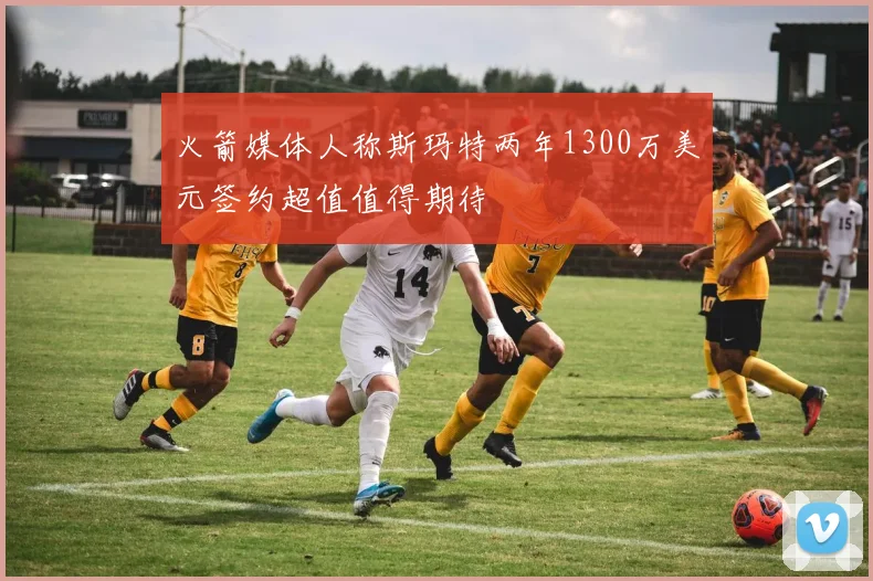 火箭媒体人称斯玛特两年1300万美元签约超值值得期待