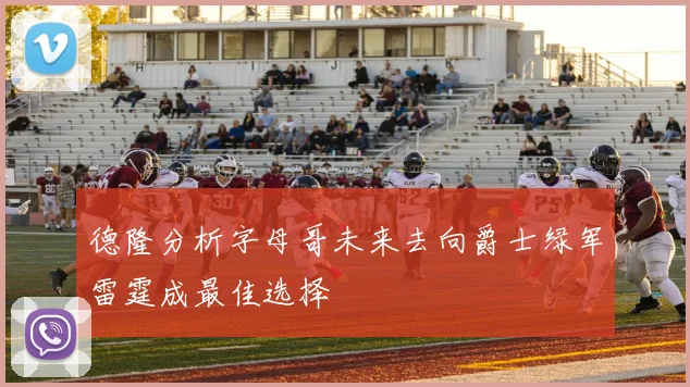 德隆分析字母哥未来去向爵士绿军雷霆成最佳选择